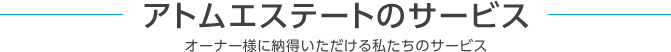 アトムエステートのサービス オーナー様に納得いただける私たちのサービス